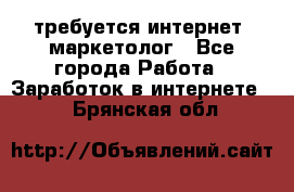 требуется интернет- маркетолог - Все города Работа » Заработок в интернете   . Брянская обл.